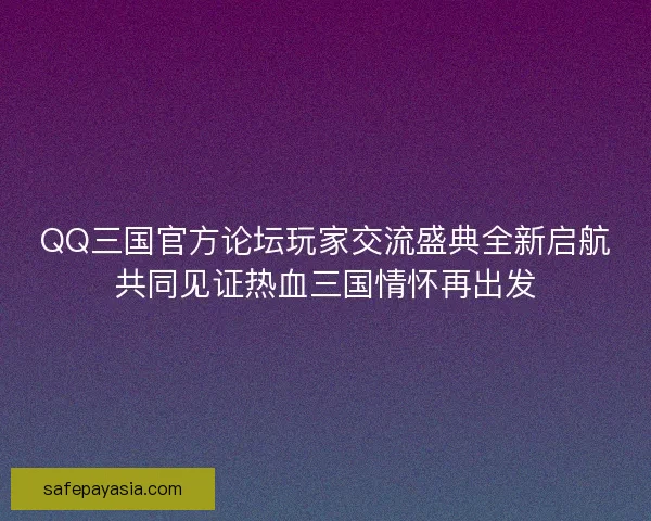 QQ三国官方论坛玩家交流盛典全新启航共同见证热血三国情怀再出发 QQ三国官方论坛玩家交流盛典全新启航共同见证热血三国情怀再出发